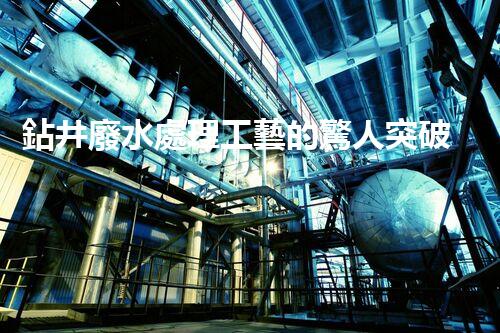 鉆井廢水處理工藝的驚人突破！你明白嗎？
